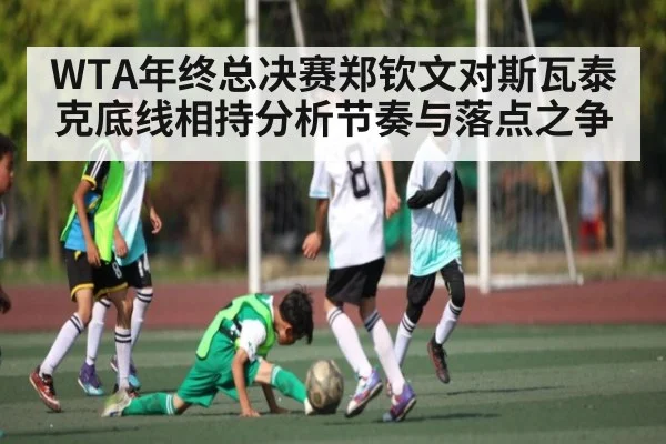 WTA年终总决赛郑钦文对斯瓦泰克底线相持分析节奏与落点之争