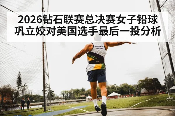 2026钻石联赛总决赛女子铅球巩立姣对美国选手最后一投分析