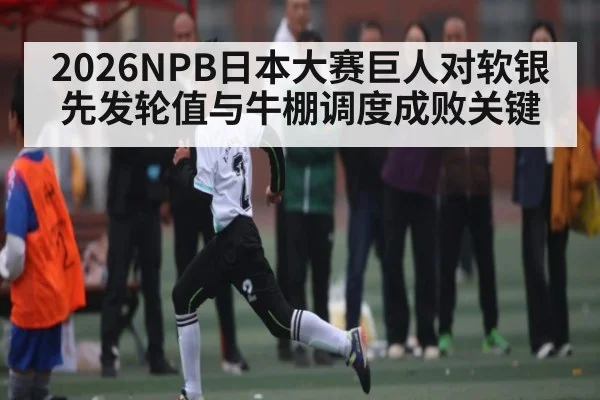 2026NPB日本大赛巨人对软银 先发轮值与牛棚调度成败关键